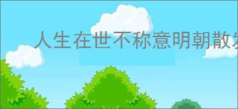 人生在世不称意明朝散发弄扁舟