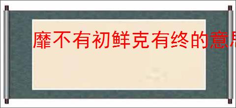 靡不有初鲜克有终的意思